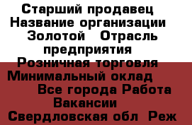 Старший продавец › Название организации ­ Золотой › Отрасль предприятия ­ Розничная торговля › Минимальный оклад ­ 35 000 - Все города Работа » Вакансии   . Свердловская обл.,Реж г.